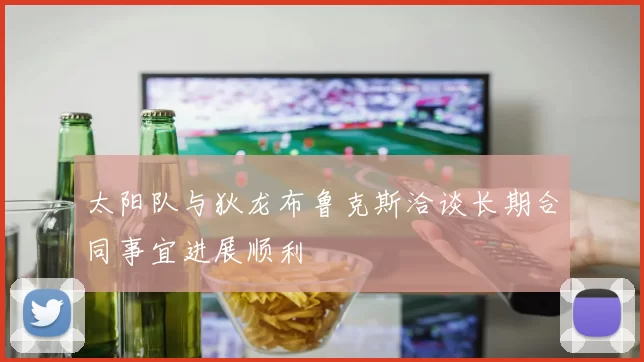 太阳队与狄龙布鲁克斯洽谈长期合同事宜进展顺利