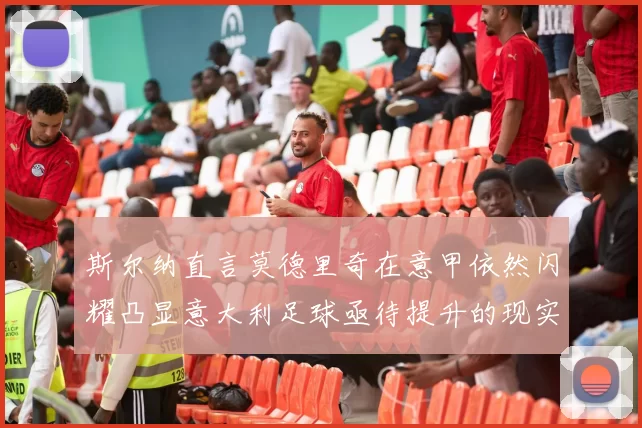 斯尔纳直言莫德里奇在意甲依然闪耀凸显意大利足球亟待提升的现实问题