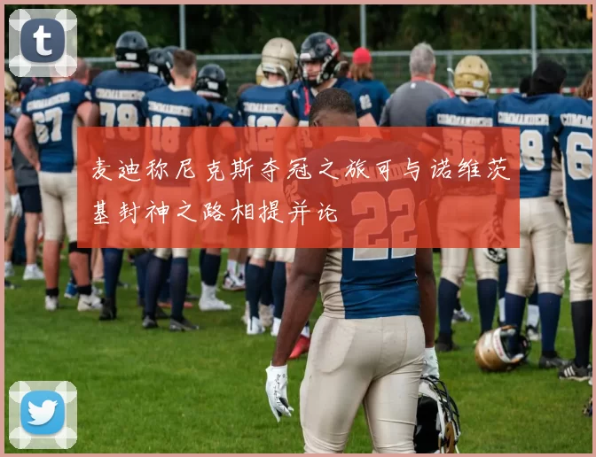 麦迪称尼克斯夺冠之旅可与诺维茨基封神之路相提并论