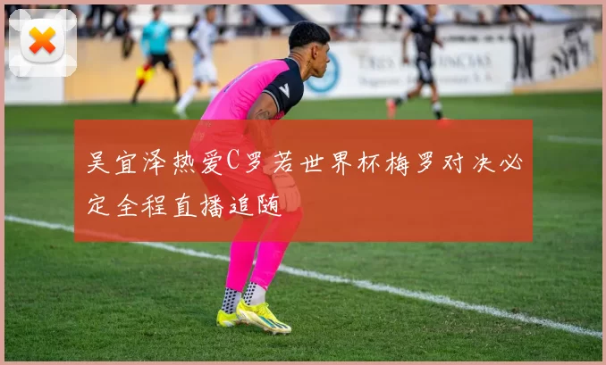 吴宜泽热爱C罗若世界杯梅罗对决必定全程直播追随