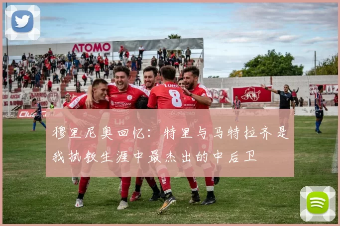穆里尼奥回忆：特里与马特拉齐是我执教生涯中最杰出的中后卫