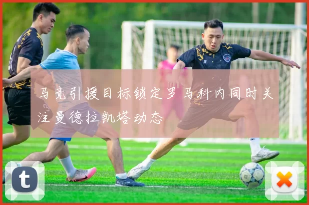 马竞引援目标锁定罗马科内同时关注曼德拉凯塔动态