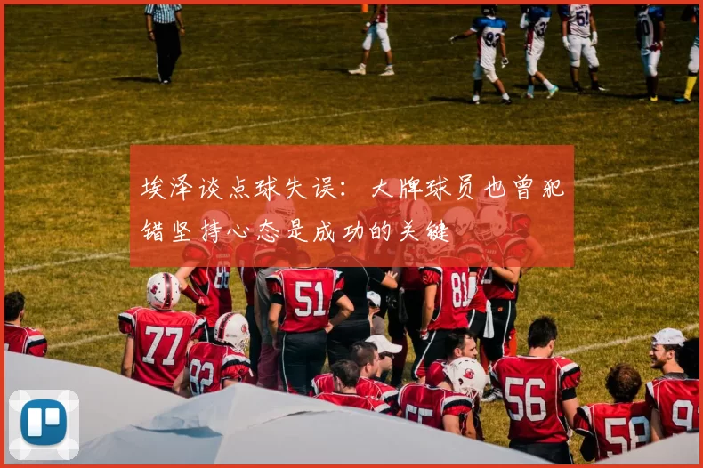 埃泽谈点球失误：大牌球员也曾犯错坚持心态是成功的关键
