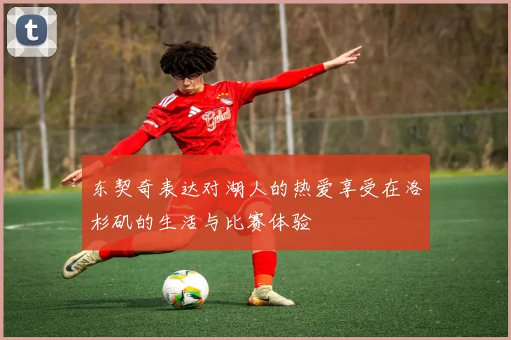 东契奇表达对湖人的热爱享受在洛杉矶的生活与比赛体验