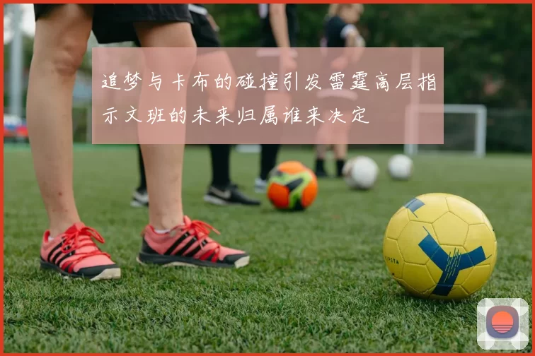 追梦与卡布的碰撞引发雷霆高层指示文班的未来归属谁来决定