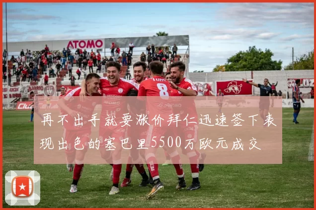 再不出手就要涨价拜仁迅速签下表现出色的塞巴里5500万欧元成交