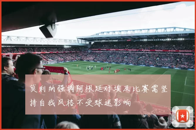 莫利纳强调阿根廷对埃及比赛需坚持自我风格不受球迷影响