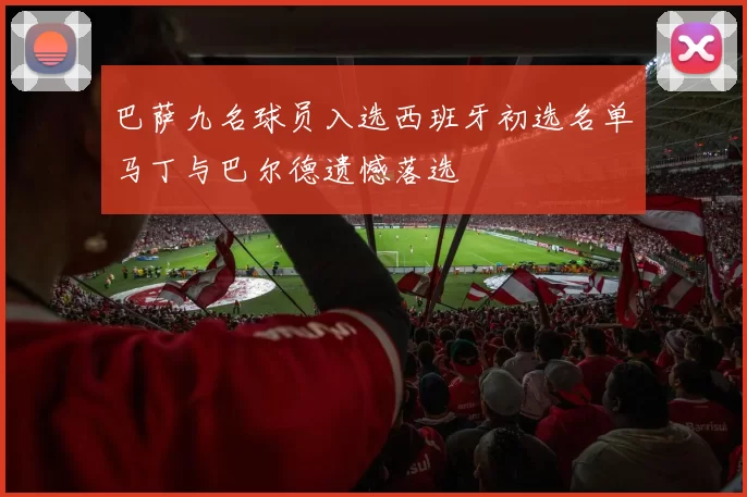 巴萨九名球员入选西班牙初选名单马丁与巴尔德遗憾落选