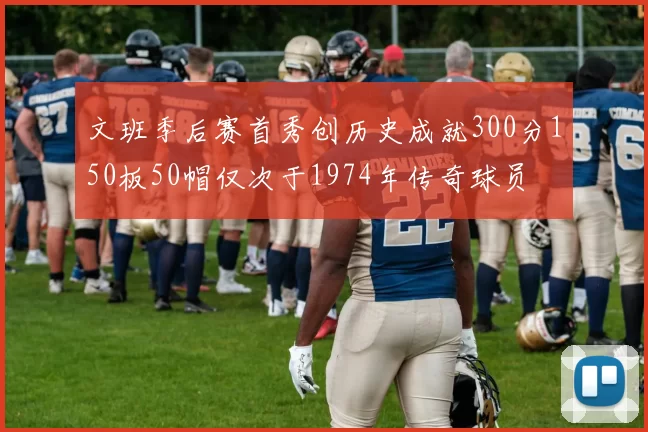 文班季后赛首秀创历史成就300分150板50帽仅次于1974年传奇球员