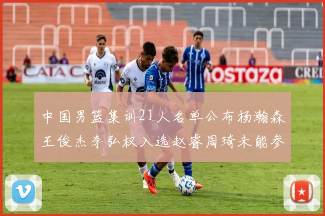 中国男篮集训21人名单公布杨瀚森王俊杰李弘权入选赵睿周琦未能参加