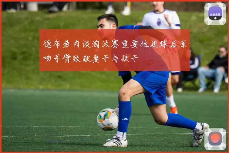 德布劳内谈淘汰赛重要性进球后亲吻手臂致敬妻子与孩子