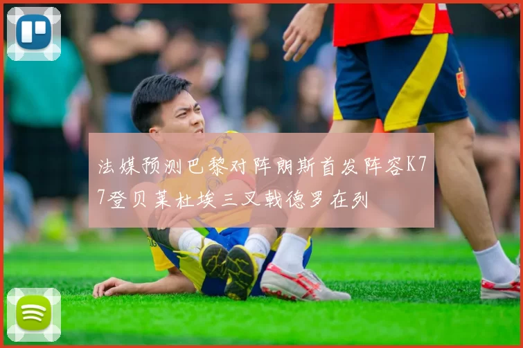 法媒预测巴黎对阵朗斯首发阵容K77登贝莱杜埃三叉戟德罗在列