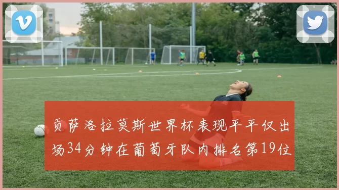 贡萨洛拉莫斯世界杯表现平平仅出场34分钟在葡萄牙队内排名第19位